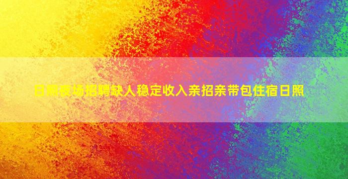 日照夜场招聘缺人稳定收入亲招亲带包住宿日照